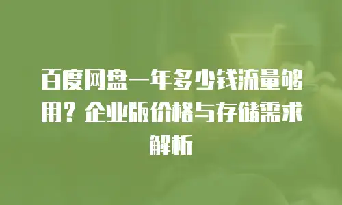 百度网盘一年多少钱流量够用？企业版价格与存储需求解析