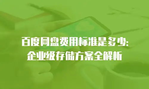 百度网盘费用标准是多少：企业级存储方案全解析