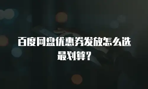 百度网盘优惠券发放怎么选最划算？