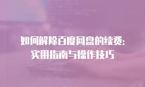如何解除百度网盘的续费：实用指南与操作技巧