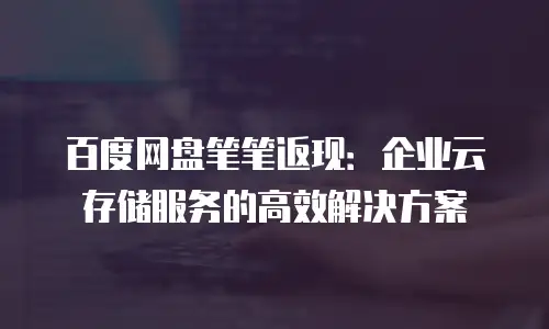 百度网盘笔笔返现：企业云存储服务的高效解决方案