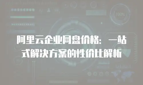 阿里云企业网盘价格：一站式解决方案的性价比解析