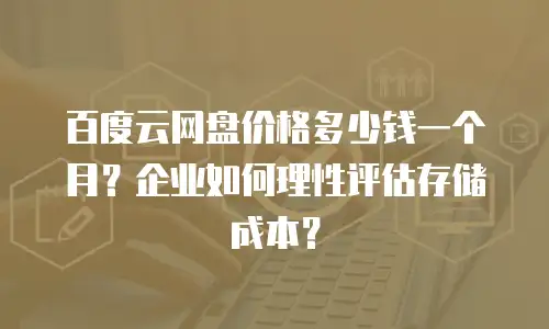 百度云网盘价格多少钱一个月？企业如何理性评估存储成本？