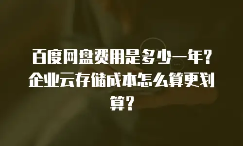 百度网盘费用是多少一年？企业云存储成本怎么算更划算？