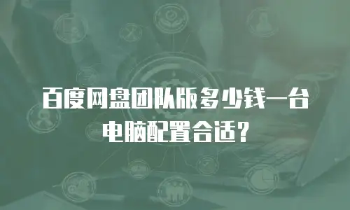 百度网盘团队版多少钱一台电脑配置合适？