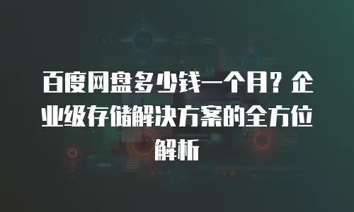 百度网盘多少钱一个月？企业级存储解决方案的全方位解析