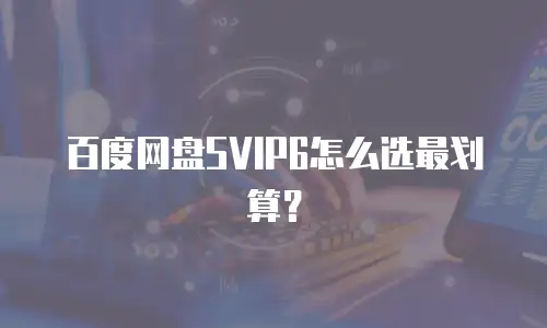 百度网盘SVIP6怎么选最划算？