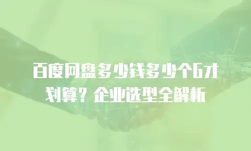 百度网盘多少钱多少个G才划算？企业选型全解析