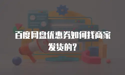 百度网盘优惠券如何找商家发货的？