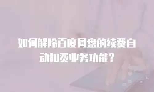 如何解除百度网盘的续费自动扣费业务功能？
