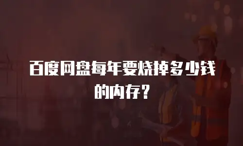百度网盘每年要烧掉多少钱的内存？
