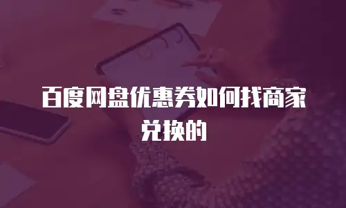 百度网盘优惠券如何找商家兑换的