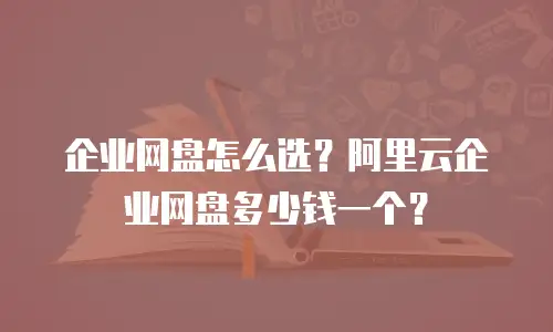 企业网盘怎么选？阿里云企业网盘多少钱一个？