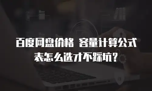 百度网盘价格 容量计算公式表怎么选才不踩坑？
