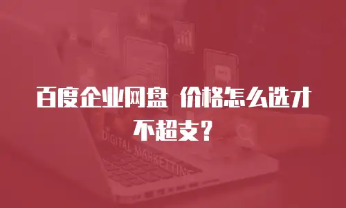 百度企业网盘 价格怎么选才不超支？