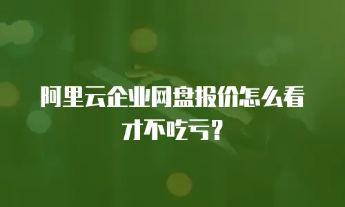 阿里云企业网盘报价怎么看才不吃亏？