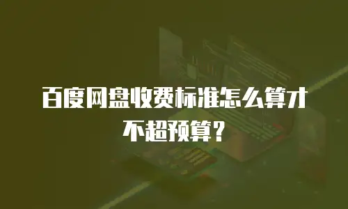 百度网盘收费标准怎么算才不超预算？
