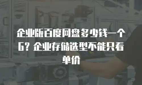 企业版百度网盘多少钱一个G？企业存储选型不能只看单价