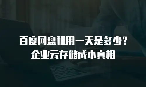 百度网盘租用一天是多少？企业云存储成本真相