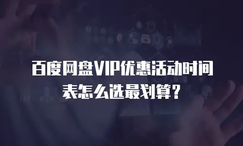百度网盘VIP优惠活动时间表怎么选最划算？