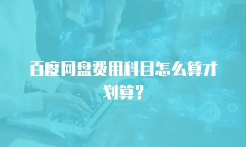 百度网盘费用科目怎么算才划算？