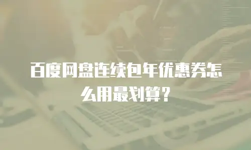 百度网盘连续包年优惠券怎么用最划算？