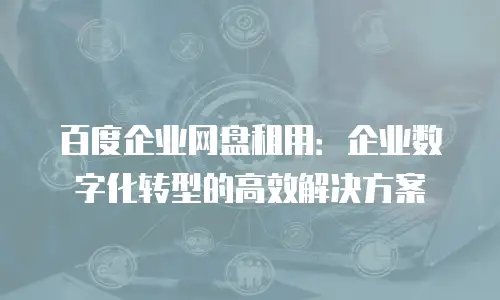 百度企业网盘租用：企业数字化转型的高效解决方案
