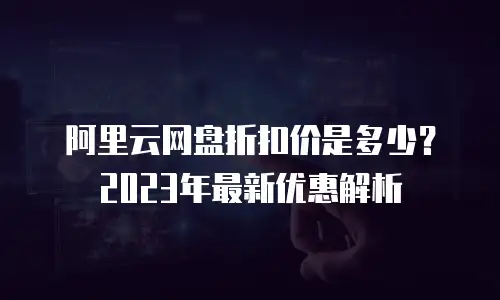 阿里云网盘折扣价是多少？2023年最新优惠解析