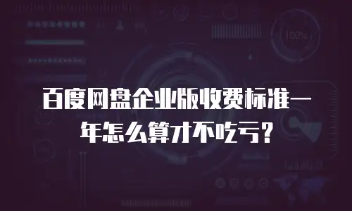 百度网盘企业版收费标准一年怎么算才不吃亏？
