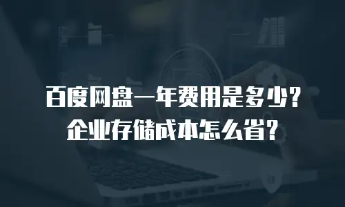 百度网盘一年费用是多少？企业存储成本怎么省？