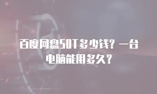 百度网盘50T多少钱？一台电脑能用多久？