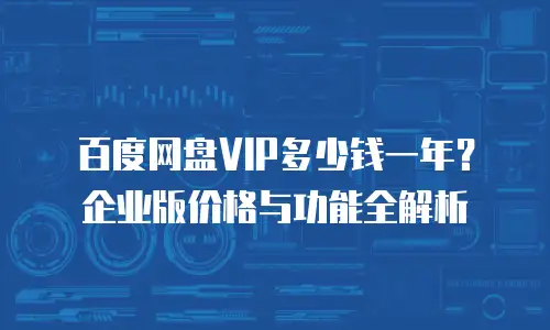 百度网盘VIP多少钱一年？企业版价格与功能全解析