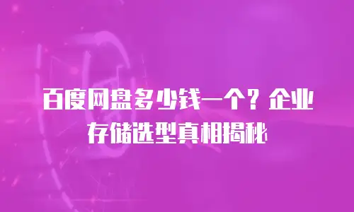 百度网盘多少钱一个？企业存储选型真相揭秘