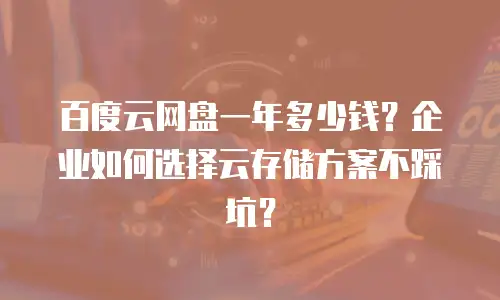 百度云网盘一年多少钱？企业如何选择云存储方案不踩坑？