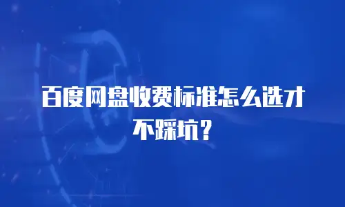 百度网盘收费标准怎么选才不踩坑？