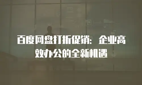 百度网盘打折促销：企业高效办公的全新机遇
