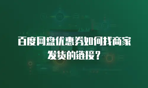 百度网盘优惠券如何找商家发货的链接？