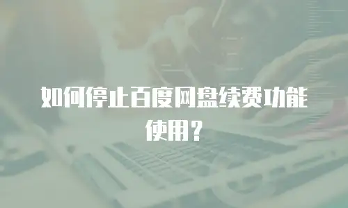 如何停止百度网盘续费功能使用？