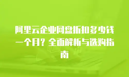 阿里云企业网盘折扣多少钱一个月？全面解析与选购指南