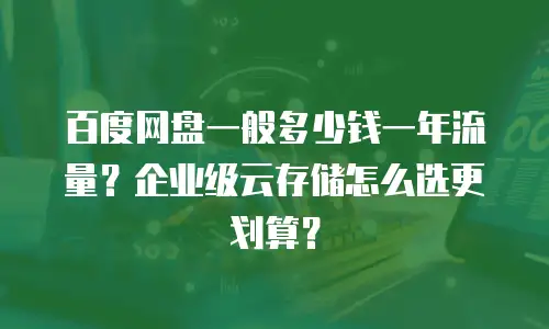 百度网盘一般多少钱一年流量？企业级云存储怎么选更划算？