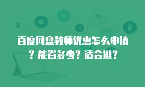 百度网盘教师优惠怎么申请？能省多少？适合谁？