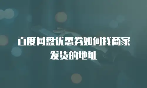 百度网盘优惠券如何找商家发货的地址