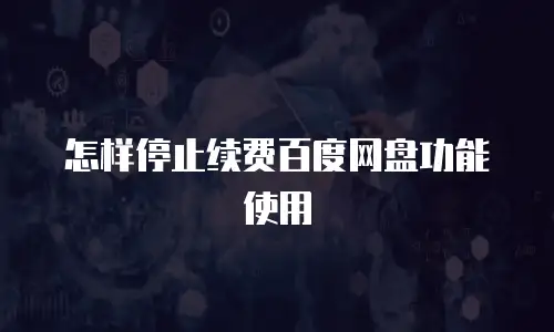 怎样停止续费百度网盘功能使用