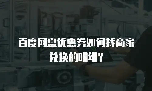 百度网盘优惠券如何找商家兑换的明细？