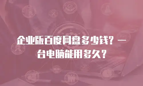 企业版百度网盘多少钱？一台电脑能用多久？