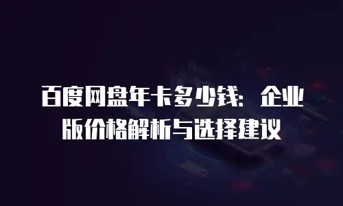 百度网盘年卡多少钱：企业版价格解析与选择建议