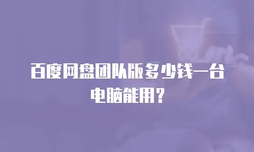 百度网盘团队版多少钱一台电脑能用？