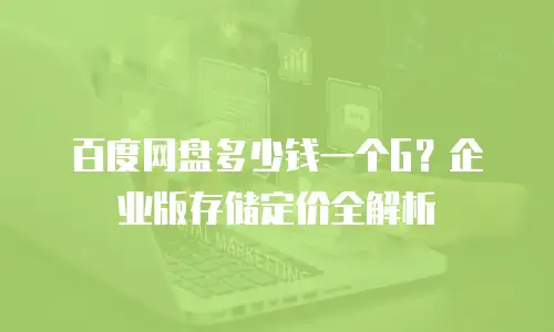 百度网盘多少钱一个G？企业版存储定价全解析