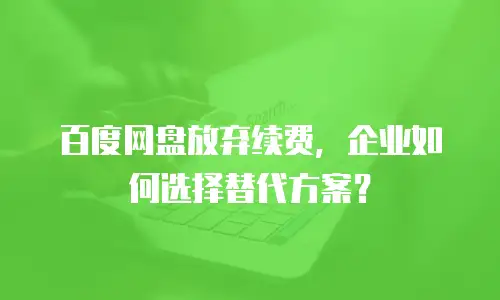 百度网盘放弃续费，企业如何选择替代方案？
