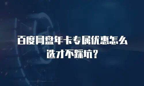 百度网盘年卡专属优惠怎么选才不踩坑？